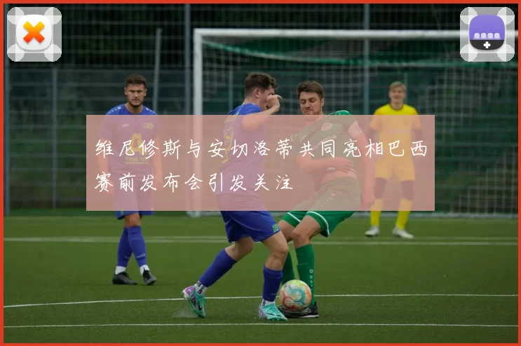 维尼修斯与安切洛蒂共同亮相巴西赛前发布会引发关注