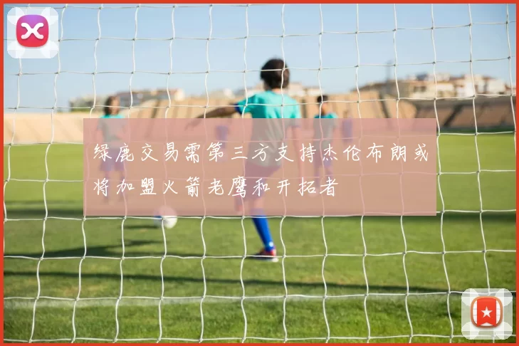 绿鹿交易需第三方支持杰伦布朗或将加盟火箭老鹰和开拓者