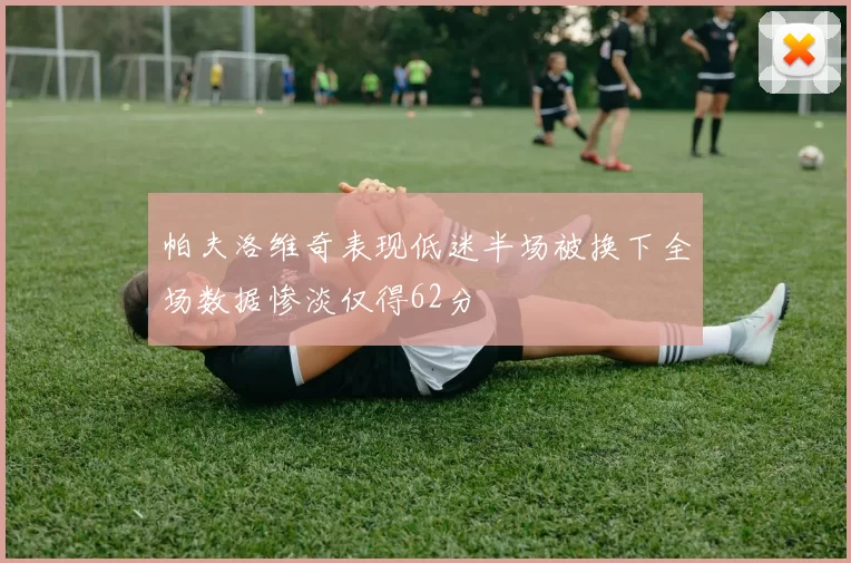 帕夫洛维奇表现低迷半场被换下全场数据惨淡仅得62分